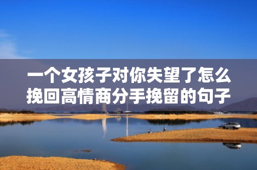 一个女孩子对你失望了怎么挽回高情商分手挽留的句子
