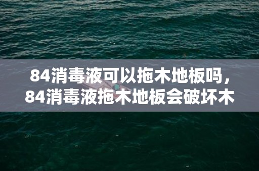 84消毒液可以拖木地板吗，84消毒液拖木地板会破坏木地板吗