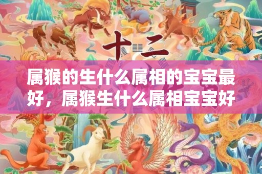 属猴的生什么属相的宝宝最好，属猴生什么属相宝宝好