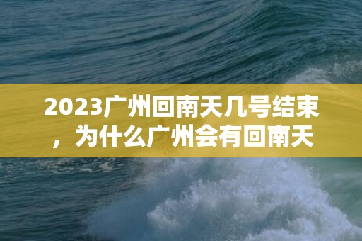 2023广州回南天几号结束，为什么广州会有回南天