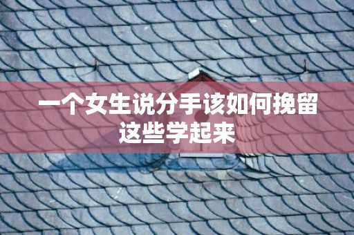 一个女生说分手该如何挽留这些学起来