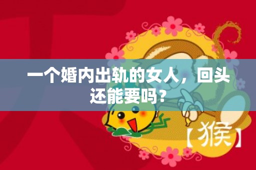 一个婚内出轨的女人，回头还能要吗？