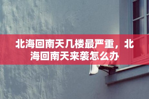 北海回南天几楼最严重，北海回南天来袭怎么办