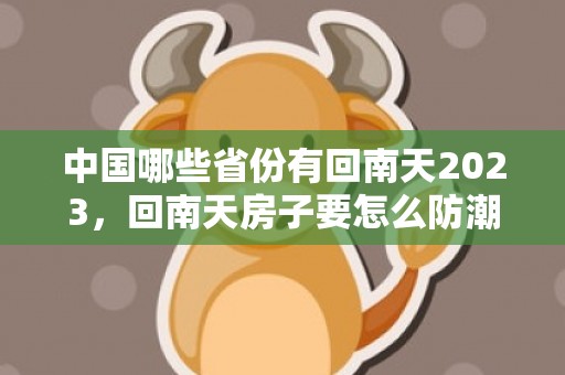 中国哪些省份有回南天2023，回南天房子要怎么防潮