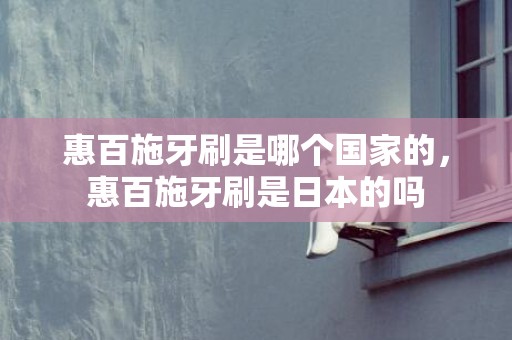 惠百施牙刷是哪个国家的，惠百施牙刷是日本的吗