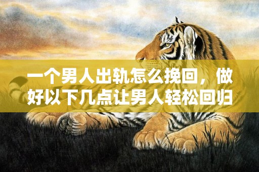 一个男人出轨怎么挽回，做好以下几点让男人轻松回归！