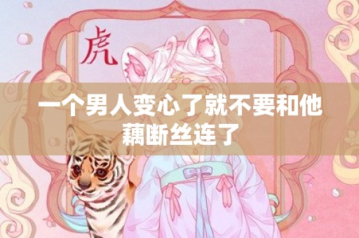 一个男人变心了就不要和他藕断丝连了