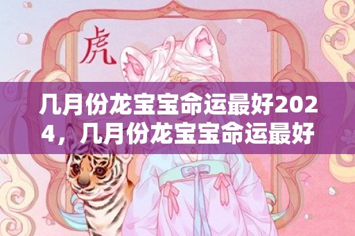 几月份龙宝宝命运最好2024，几月份龙宝宝命运最好
