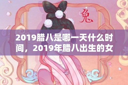 2019腊八是哪一天什么时间，2019年腊八出生的女孩五行缺火好听名字推荐，缺火适合什么颜色？