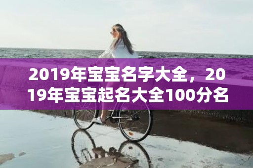 2019年宝宝名字大全，2019年宝宝起名大全100分名字推荐