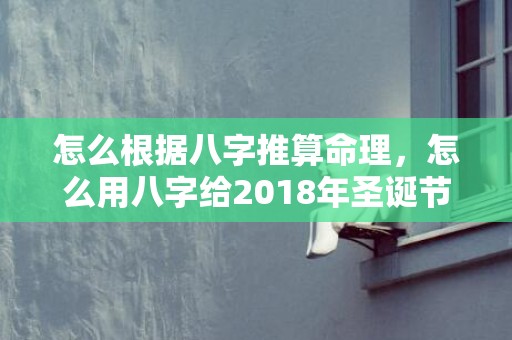 怎么根据八字推算命理，怎么用八字给2018年圣诞节出生的宝宝取名？