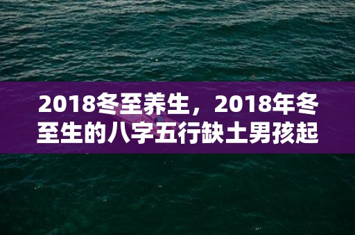 2018冬至养生，2018年冬至生的八字五行缺土男孩起名汇总