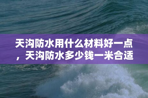 天沟防水用什么材料好一点，天沟防水多少钱一米合适