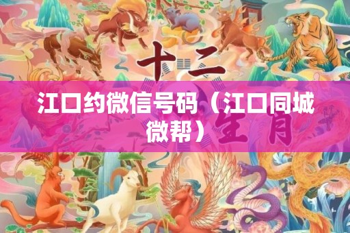 江口约微信号码（江口同城微帮）