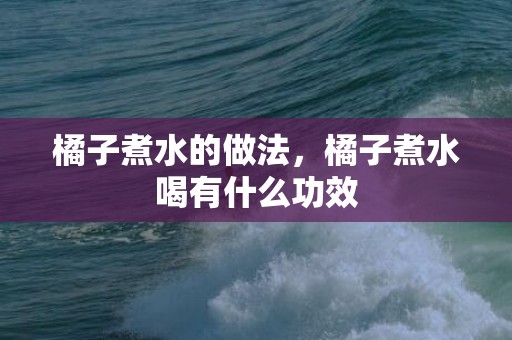 橘子煮水的做法，橘子煮水喝有什么功效