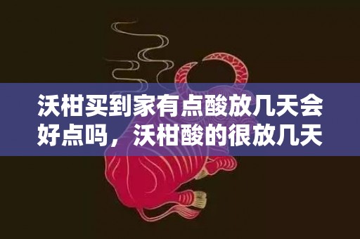 沃柑买到家有点酸放几天会好点吗，沃柑酸的很放几天会甜吗
