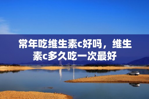 常年吃维生素c好吗，维生素c多久吃一次最好