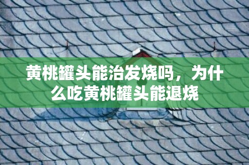 黄桃罐头能治发烧吗，为什么吃黄桃罐头能退烧