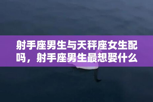 射手座男生与天秤座女生配吗，射手座男生最想娶什么样的女人