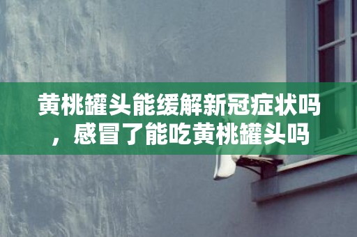 黄桃罐头能缓解新冠症状吗，感冒了能吃黄桃罐头吗