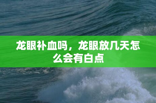 龙眼补血吗，龙眼放几天怎么会有白点