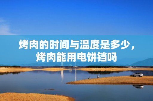 烤肉的时间与温度是多少，烤肉能用电饼铛吗