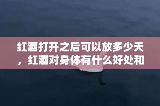 红酒打开之后可以放多少天，红酒对身体有什么好处和坏处