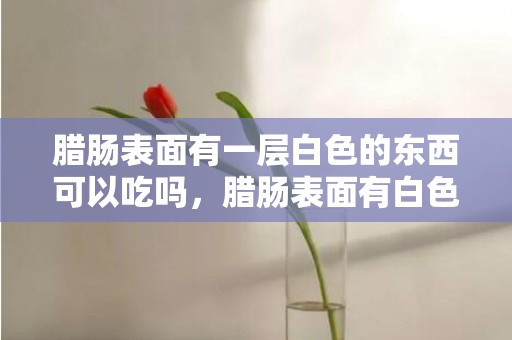 腊肠表面有一层白色的东西可以吃吗，腊肠表面有白色东西怎么处理