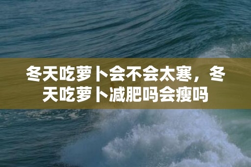 冬天吃萝卜会不会太寒，冬天吃萝卜减肥吗会瘦吗