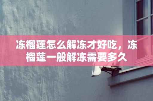 冻榴莲怎么解冻才好吃，冻榴莲一般解冻需要多久