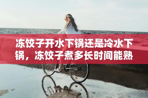 冻饺子开水下锅还是冷水下锅，冻饺子煮多长时间能熟