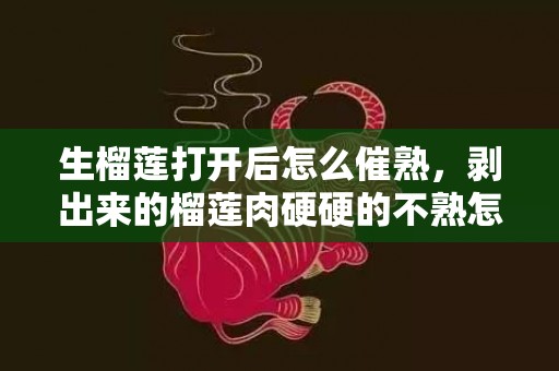 生榴莲打开后怎么催熟，剥出来的榴莲肉硬硬的不熟怎么办