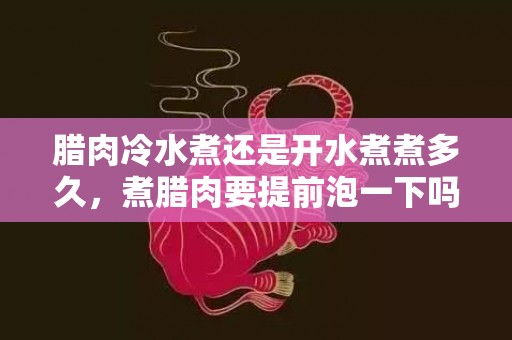 腊肉冷水煮还是开水煮煮多久，煮腊肉要提前泡一下吗