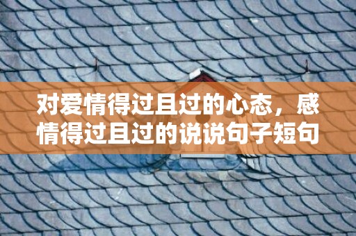 对爱情得过且过的心态，感情得过且过的说说句子短句？得过且过的感情意味着什么