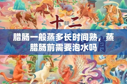 腊肠一般蒸多长时间熟，蒸腊肠前需要泡水吗