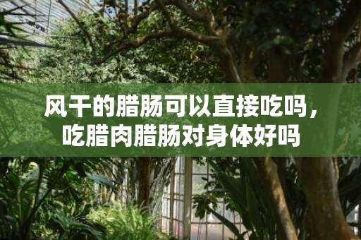 风干的腊肠可以直接吃吗，吃腊肉腊肠对身体好吗