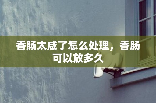 香肠太咸了怎么处理，香肠可以放多久