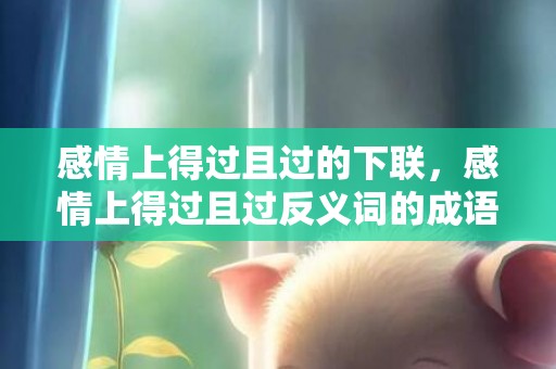 感情上得过且过的下联，感情上得过且过反义词的成语，形容得过且过的成语