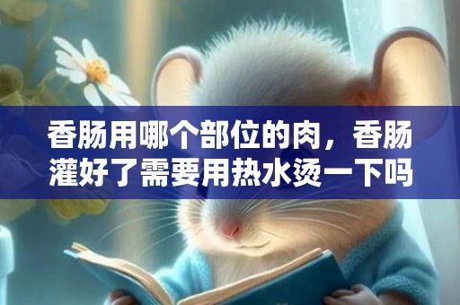 香肠用哪个部位的肉，香肠灌好了需要用热水烫一下吗