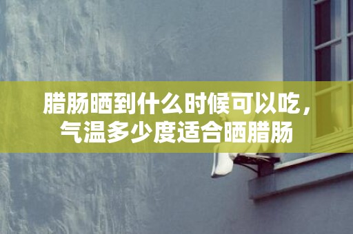 腊肠晒到什么时候可以吃，气温多少度适合晒腊肠