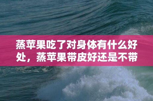 蒸苹果吃了对身体有什么好处，蒸苹果带皮好还是不带皮好