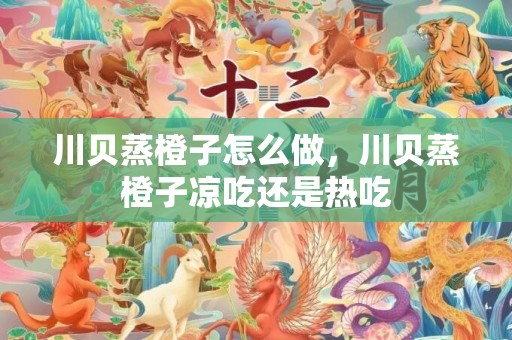 川贝蒸橙子怎么做，川贝蒸橙子凉吃还是热吃