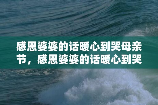 感恩婆婆的话暖心到哭母亲节，感恩婆婆的话暖心到哭的说说短句？感恩婆婆的经典句子简短