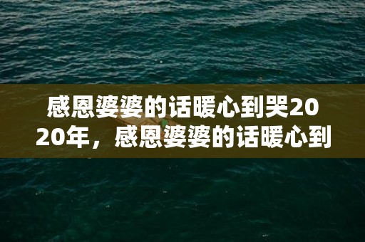 感恩婆婆的话暖心到哭2020年，感恩婆婆的话暖心到哭朋友圈文案，送给婆婆一段感恩的话