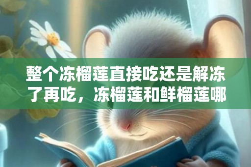 整个冻榴莲直接吃还是解冻了再吃，冻榴莲和鲜榴莲哪个好