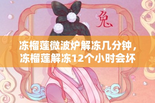 冻榴莲微波炉解冻几分钟，冻榴莲解冻12个小时会坏吗