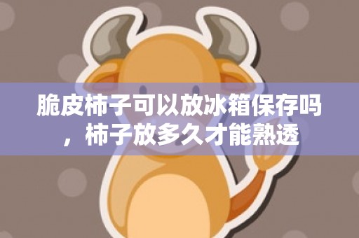 脆皮柿子可以放冰箱保存吗，柿子放多久才能熟透
