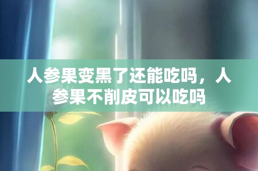 人参果变黑了还能吃吗，人参果不削皮可以吃吗