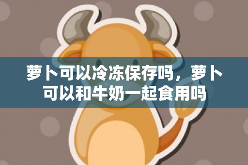 萝卜可以冷冻保存吗，萝卜可以和牛奶一起食用吗