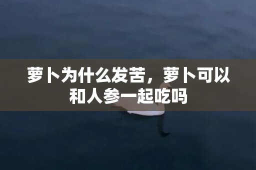 萝卜为什么发苦，萝卜可以和人参一起吃吗